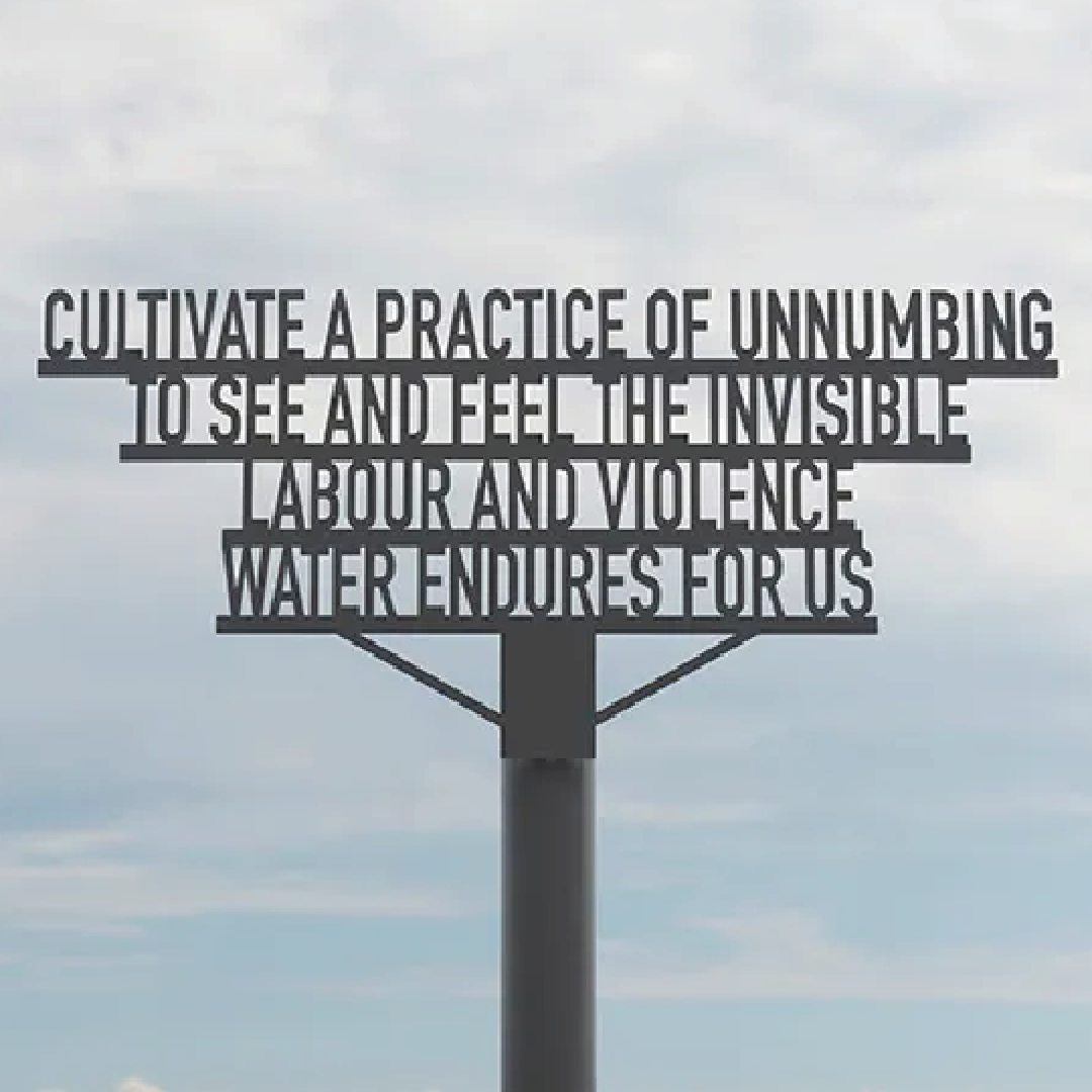 a large metal installation that reads: cultivate a practice of unnumbing to see and feel the invisible labour and violence water endures for us